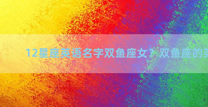 12星座英语名字双鱼座女？双鱼座的英语名字