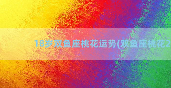 18岁双鱼座桃花运势(双鱼座桃花2018)