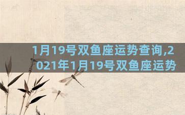 1月19号双鱼座运势查询,2021年1月19号双鱼座运势