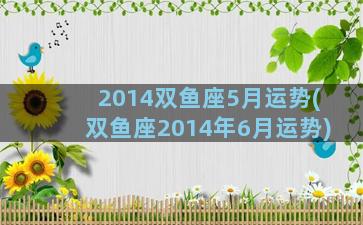 2014双鱼座5月运势(双鱼座2014年6月运势)