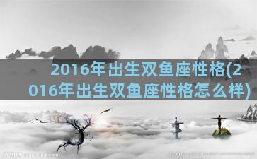 2016年出生双鱼座性格(2016年出生双鱼座性格怎么样)