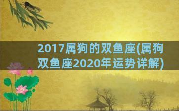 2017属狗的双鱼座(属狗双鱼座2020年运势详解)