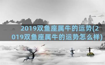 2019双鱼座属牛的运势(2019双鱼座属牛的运势怎么样)