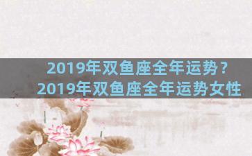 2019年双鱼座全年运势？2019年双鱼座全年运势女性