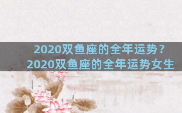 2020双鱼座的全年运势？2020双鱼座的全年运势女生