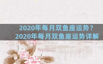 2020年每月双鱼座运势？2020年每月双鱼座运势详解