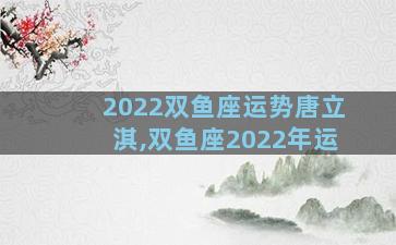 2022双鱼座运势唐立淇,双鱼座2022年运