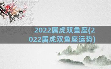 2022属虎双鱼座(2022属虎双鱼座运势)