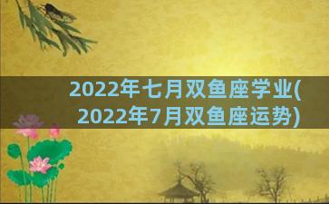 2022年七月双鱼座学业(2022年7月双鱼座运势)