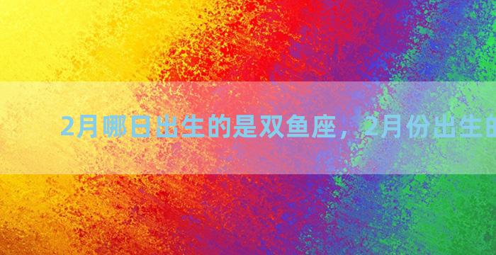 2月哪日出生的是双鱼座，2月份出生的双鱼座