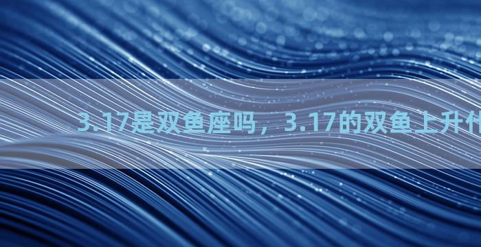 3.17是双鱼座吗，3.17的双鱼上升什么星座