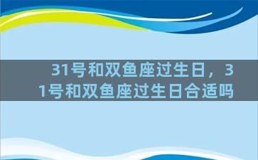 31号和双鱼座过生日，31号和双鱼座过生日合适吗