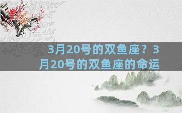 3月20号的双鱼座？3月20号的双鱼座的命运