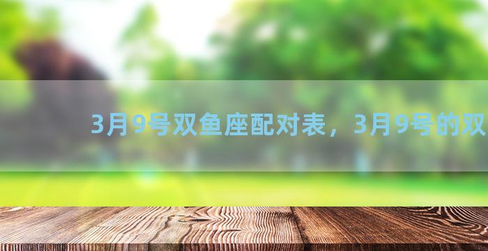 3月9号双鱼座配对表，3月9号的双鱼座