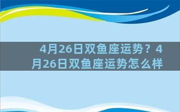 4月26日双鱼座运势？4月26日双鱼座运势怎么样