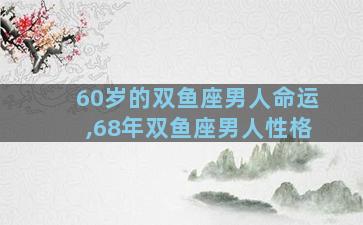 60岁的双鱼座男人命运,68年双鱼座男人性格