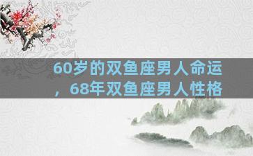 60岁的双鱼座男人命运，68年双鱼座男人性格