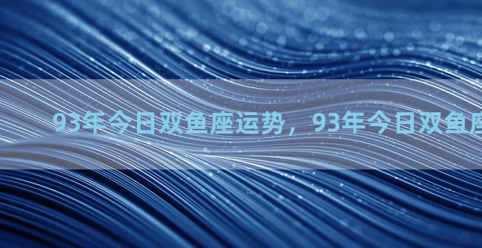 93年今日双鱼座运势，93年今日双鱼座运势如何