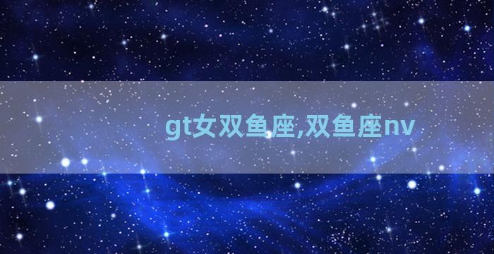 gt女双鱼座,双鱼座nv