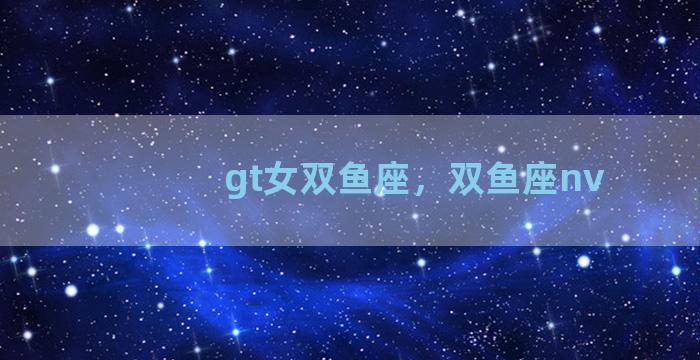 gt女双鱼座，双鱼座nv