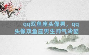 qq双鱼座头像男，qq头像双鱼座男生帅气冷酷