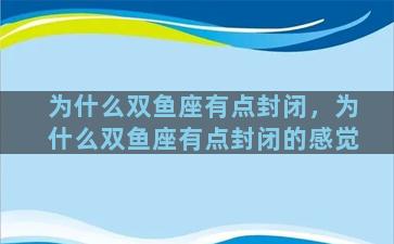 为什么双鱼座有点封闭，为什么双鱼座有点封闭的感觉