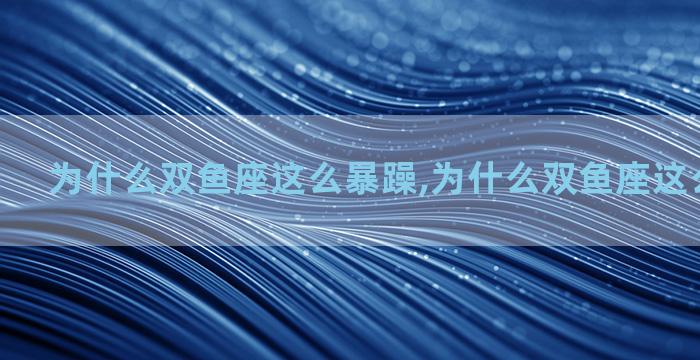 为什么双鱼座这么暴躁,为什么双鱼座这么暴躁易怒
