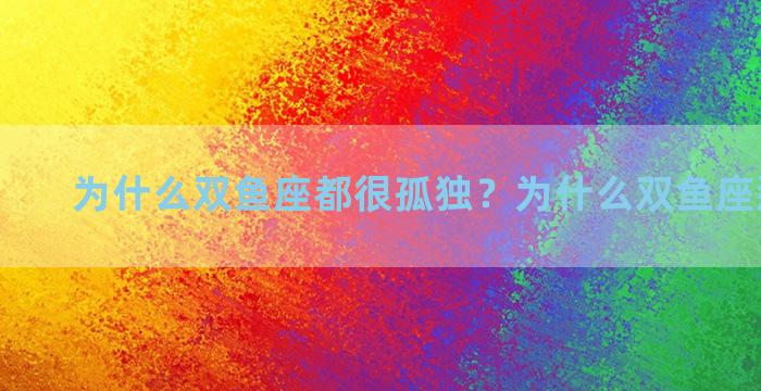 为什么双鱼座都很孤独？为什么双鱼座那么孤独