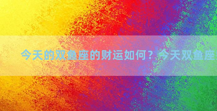 今天的双鱼座的财运如何？今天双鱼座财运好吗