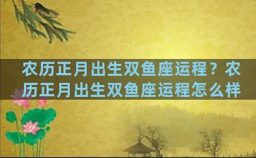 农历正月出生双鱼座运程？农历正月出生双鱼座运程怎么样