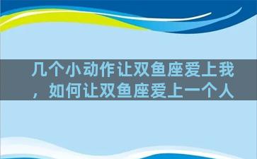 几个小动作让双鱼座爱上我，如何让双鱼座爱上一个人