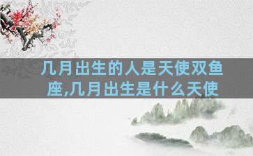 几月出生的人是天使双鱼座,几月出生是什么天使