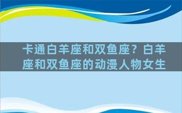 卡通白羊座和双鱼座？白羊座和双鱼座的动漫人物女生