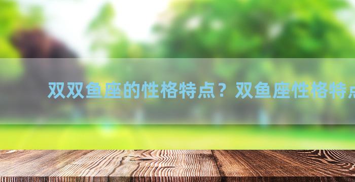 双双鱼座的性格特点？双鱼座性格特点分析