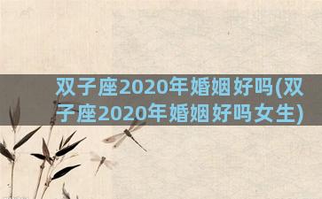 双子座2020年婚姻好吗(双子座2020年婚姻好吗女生)