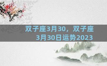 双子座3月30，双子座3月30日运势2023