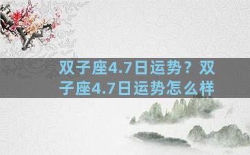 双子座4.7日运势？双子座4.7日运势怎么样