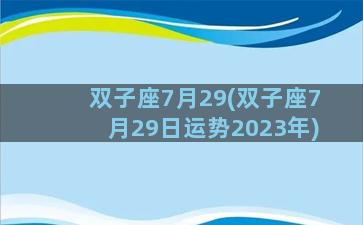 双子座7月29(双子座7月29日运势2023年)