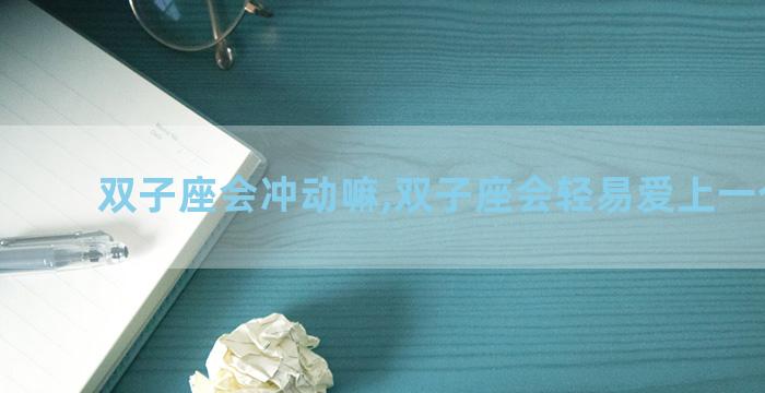 双子座会冲动嘛,双子座会轻易爱上一个人吗