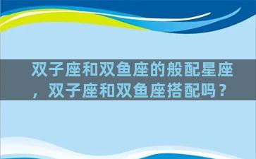 双子座和双鱼座的般配星座，双子座和双鱼座搭配吗？