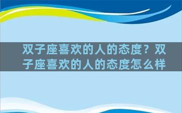 双子座喜欢的人的态度？双子座喜欢的人的态度怎么样