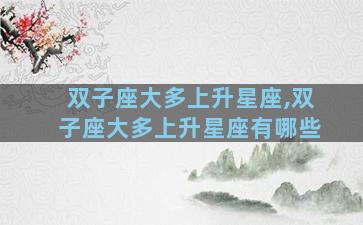 双子座大多上升星座,双子座大多上升星座有哪些