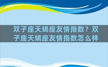 双子座天蝎座友情指数？双子座天蝎座友情指数怎么样