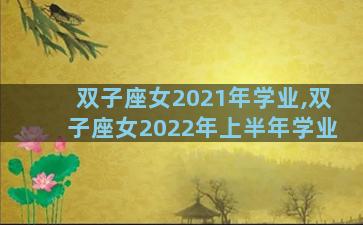 双子座女2021年学业,双子座女2022年上半年学业