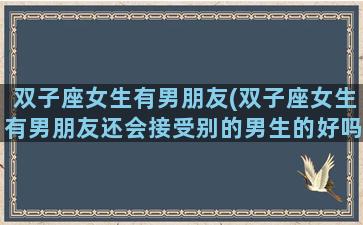 双子座女生有男朋友(双子座女生有男朋友还会接受别的男生的好吗？)