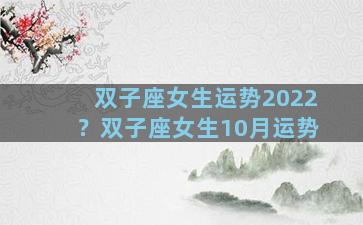 双子座女生运势2022？双子座女生10月运势