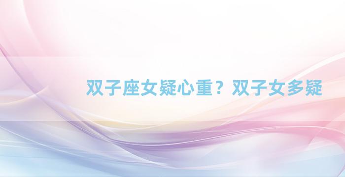 双子座女疑心重？双子女多疑