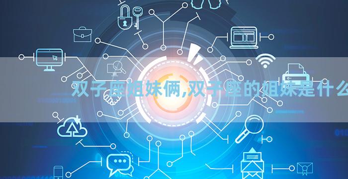 双子座姐妹俩,双子座的姐妹是什么