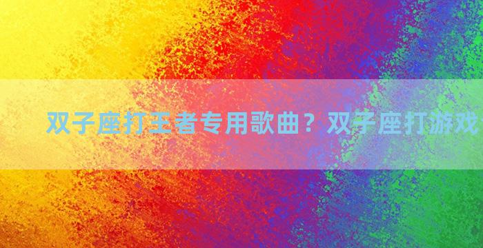 双子座打王者专用歌曲？双子座打游戏专属歌曲