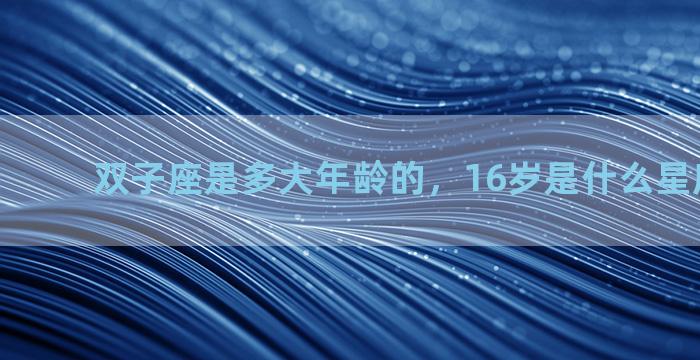 双子座是多大年龄的，16岁是什么星座女2023